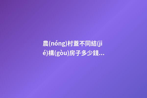 農(nóng)村蓋不同結(jié)構(gòu)房子多少錢(qián)一平方 2021年農(nóng)村自建房裝修費(fèi)用清單